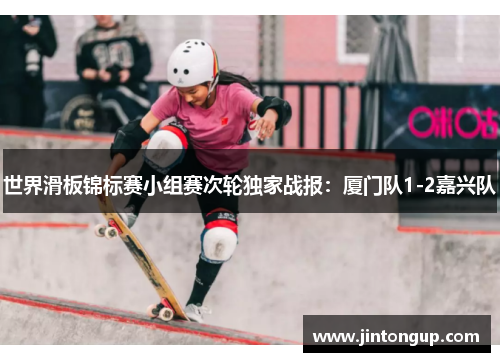 世界滑板锦标赛小组赛次轮独家战报：厦门队1-2嘉兴队