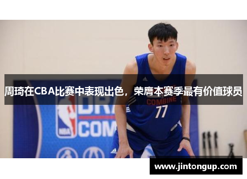 周琦在CBA比赛中表现出色，荣膺本赛季最有价值球员
