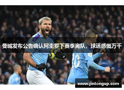 曼城发布公告确认阿圭罗下赛季离队，球迷感慨万千
