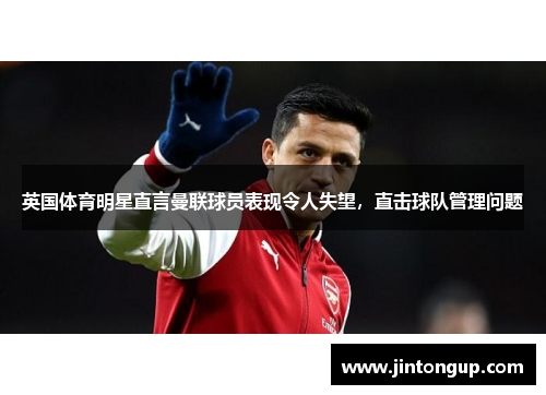 英国体育明星直言曼联球员表现令人失望，直击球队管理问题