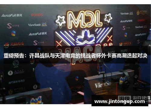 重磅预告：许昌战队与天津电竞的挑战者杯外卡赛高潮迭起对决
