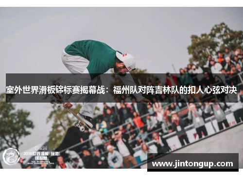 室外世界滑板锦标赛揭幕战：福州队对阵吉林队的扣人心弦对决
