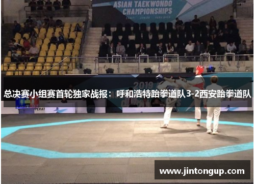 总决赛小组赛首轮独家战报：呼和浩特跆拳道队3-2西安跆拳道队