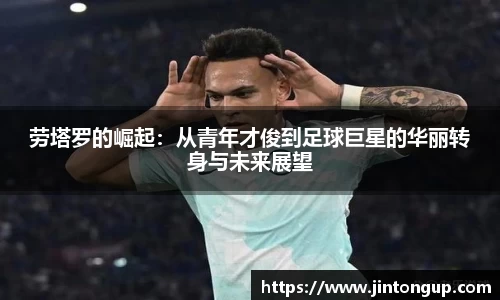 劳塔罗的崛起：从青年才俊到足球巨星的华丽转身与未来展望