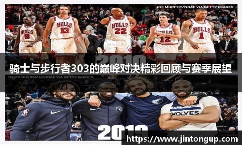 骑士与步行者303的巅峰对决精彩回顾与赛季展望